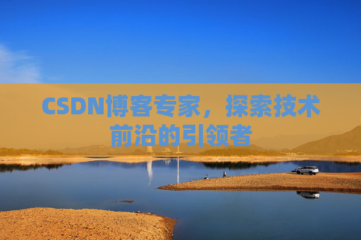 CSDN博客专家，探索技术前沿的引领者